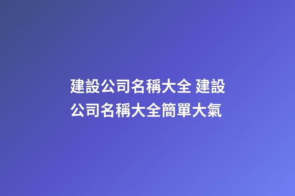 建設公司名稱大全 建設公司名稱大全簡單大氣-第1張-公司起名-玄機派